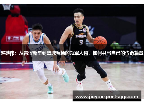 赵继伟：从青涩新星到篮球赛场的领军人物，如何书写自己的传奇篇章