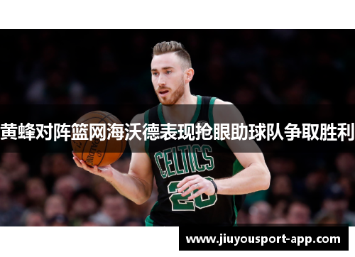 黄蜂对阵篮网海沃德表现抢眼助球队争取胜利