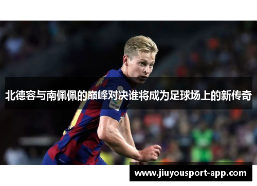 北德容与南佩佩的巅峰对决谁将成为足球场上的新传奇