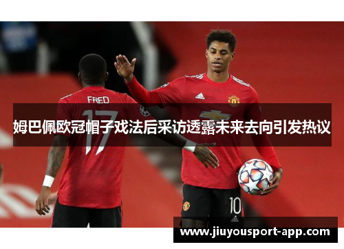 姆巴佩欧冠帽子戏法后采访透露未来去向引发热议